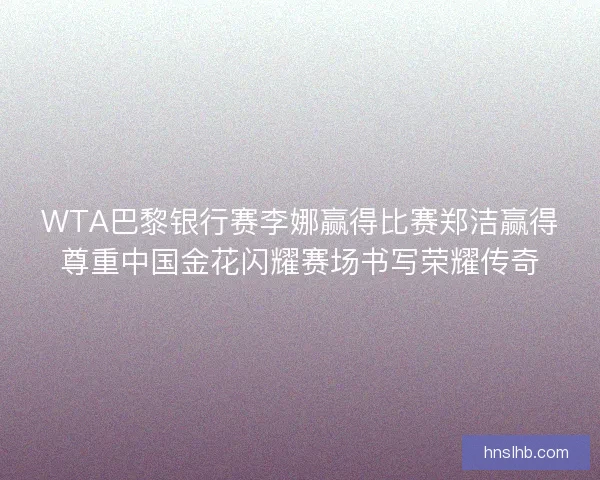 WTA巴黎银行赛李娜赢得比赛郑洁赢得尊重中国金花闪耀赛场书写荣耀传奇