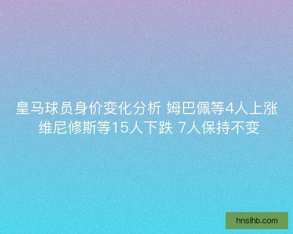 皇马球员身价变化分析 姆巴佩等4人上涨 维尼修斯等15人下跌 7人保持不变