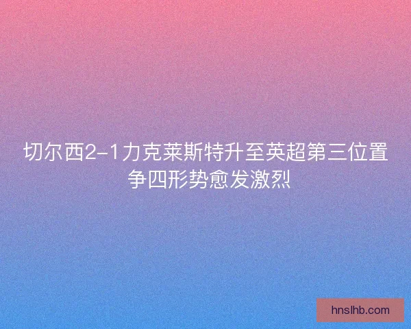 切尔西2-1力克莱斯特升至英超第三位置 争四形势愈发激烈