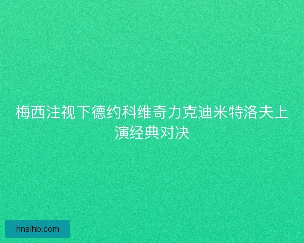 梅西注视下德约科维奇力克迪米特洛夫上演经典对决