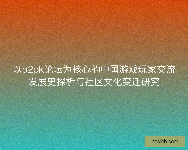 以52pk论坛为核心的中国游戏玩家交流发展史探析与社区文化变迁研究