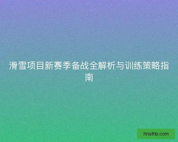 滑雪项目新赛季备战全解析与训练策略指南