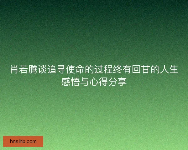 肖若腾谈追寻使命的过程终有回甘的人生感悟与心得分享