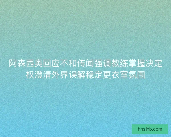 阿森西奥回应不和传闻强调教练掌握决定权澄清外界误解稳定更衣室氛围