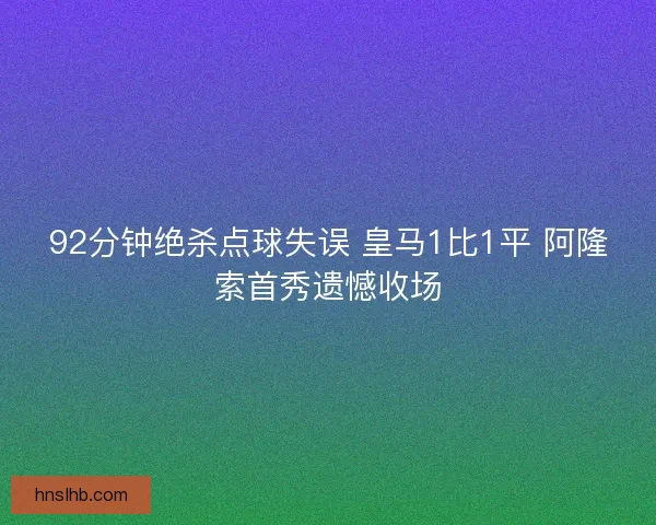 92分钟绝杀点球失误 皇马1比1平 阿隆索首秀遗憾收场