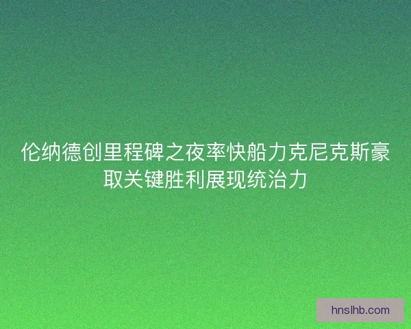 伦纳德创里程碑之夜率快船力克尼克斯豪取关键胜利展现统治力